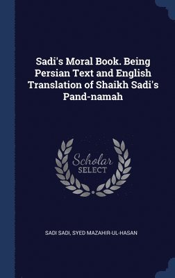 Sadi's Moral Book. Being Persian Text and English Translation of Shaikh Sadi's Pand-namah 1