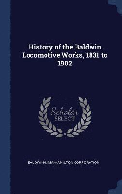 Baldwin-Lima-Hamilton Corporation - History of the Baldwin Locomotive Works, 1831 to 1902, Inbunden