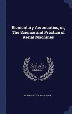 Elementary Aeronautics; or, The Science and Practice of Aerial Machines 1