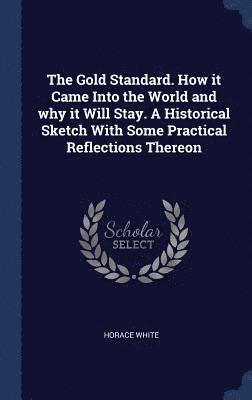 bokomslag The Gold Standard. How it Came Into the World and why it Will Stay. A Historical Sketch With Some Practical Reflections Thereon