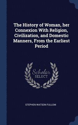 Stephen Watson Fullom - History of Woman, her Connexion With Religion, Civilization, and Domestic Manners, From the Earliest Period, Inbunden