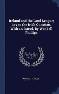 bokomslag Ireland and the Land League; key to the Irish Question. With an Introd. by Wendell Phillips