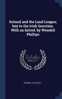Ireland and the Land League; key to the Irish Question. With an Introd. by Wendell Phillips 1