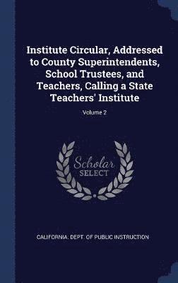 Institute Circular, Addressed to County Superintendents, School Trustees, and Teachers, Calling a State Teachers' Institute; Volume 2 1