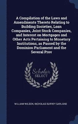 A Compilation of the Laws and Amendments Thereto Relating to Building Societies, Loan Companies, Joint Stock Companies, and Interest on Mortgages and Other Acts Pertaining to Monetary Institutions, 1