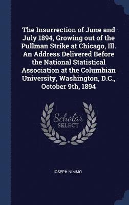 bokomslag The Insurrection of June and July 1894, Growing out of the Pullman Strike at Chicago, Ill. An Address Delivered Before the National Statistical Association at the Columbian University, Washington,