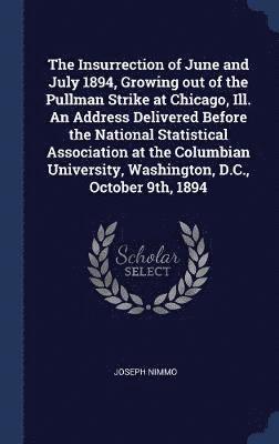 Joseph Nimmo - Insurrection of June and July 1894, Growing out of the Pullman Strike at Chicago, Ill. An Address Delivered Before the National Statistical Association at the Columbian University, Washington, D.C., October 9th, 1894, Inbunden