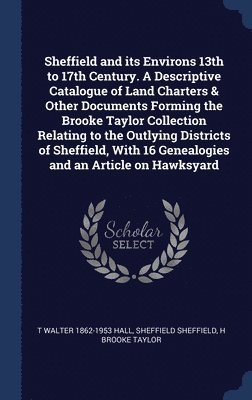 Sheffield and its Environs 13th to 17th Century. A Descriptive Catalogue of Land Charters & Other Documents Forming the Brooke Taylor Collection Relating to the Outlying Districts of Sheffield, With 1