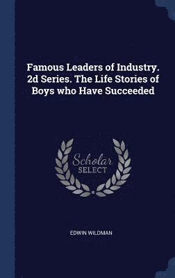 Famous Leaders of Industry. 2d Series. The Life Stories of Boys who Have Succeeded 1