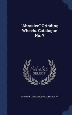 bokomslag "Abrasive" Grinding Wheels. Catalogue No. 7