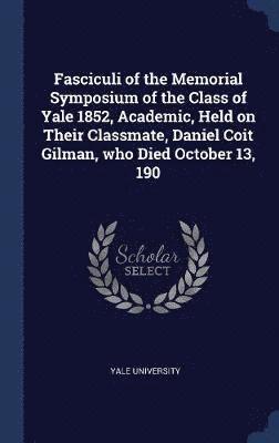 Fasciculi of the Memorial Symposium of the Class of Yale 1852, Academic, Held on Their Classmate, Daniel Coit Gilman, who Died October 13, 190, Inbunden