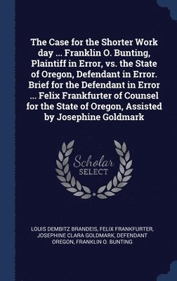 Louis Dembitz Brandeis, Felix Frankfurter, Josephine Clara Goldmark - Case for the Shorter Work day ... Franklin O. Bunting, Plaintiff in Error, vs. the State of Oregon, Defendant in Error. Brief for the Defendant in Error ... Felix Frankfurter of Counsel for the State of Oregon, Assisted by Josephine Goldmark, Inbunden