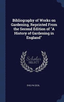 Bibliography of Works on Gardening, Reprinted From the Second Edition of &quot;A History of Gardening in England&quot; 1