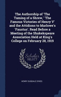 The Authorship of 'The Taming of a Shrew, ' 'The Famous Victories of Henry V' and the Attidions to Marlowe's 'Faustus'. Read Before a Meeting of the Shakekspeare Association Held at King's College on 1
