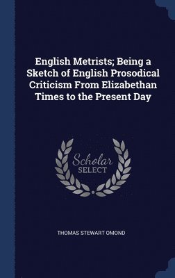 English Metrists; Being a Sketch of English Prosodical Criticism From Elizabethan Times to the Present Day 1