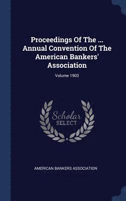 Proceedings Of The ... Annual Convention Of The American Bankers' Association; Volume 1903 1