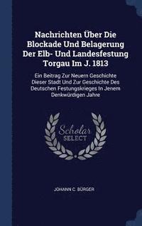 bokomslag Nachrichten ber Die Blockade Und Belagerung Der Elb- Und Landesfestung Torgau Im J. 1813