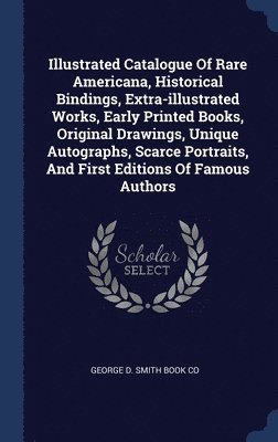 bokomslag Illustrated Catalogue Of Rare Americana, Historical Bindings, Extra-illustrated Works, Early Printed Books, Original Drawings, Unique Autographs, Scarce Portraits, And First Editions Of Famous Authors