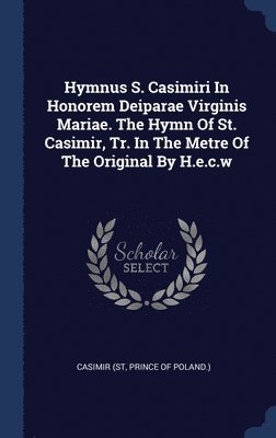Hymnus S. Casimiri In Honorem Deiparae Virginis Mariae. The Hymn Of St. Casimir, Tr. In The Metre Of The Original By H.e.c.w 1