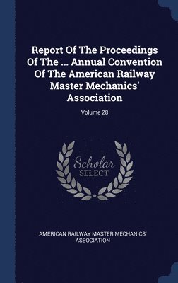 bokomslag Report Of The Proceedings Of The ... Annual Convention Of The American Railway Master Mechanics' Association; Volume 28