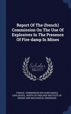 Report Of The (french) Commission On The Use Of Explosives In The Presence Of Fire-damp In Mines 1