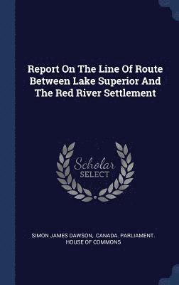 Report On The Line Of Route Between Lake Superior And The Red River Settlement 1
