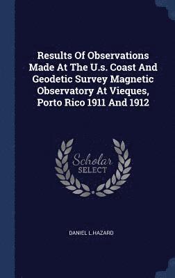 Results Of Observations Made At The U.s. Coast And Geodetic Survey Magnetic Observatory At Vieques, Porto Rico 1911 And 1912 1