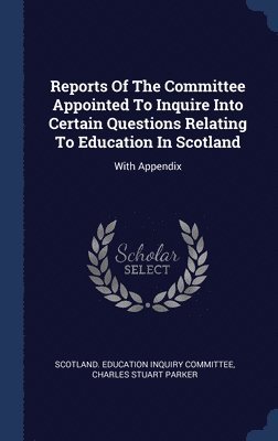 Reports Of The Committee Appointed To Inquire Into Certain Questions Relating To Education In Scotland 1