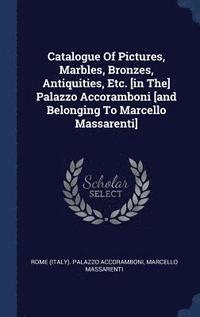 bokomslag Catalogue Of Pictures, Marbles, Bronzes, Antiquities, Etc. [in The] Palazzo Accoramboni [and Belonging To Marcello Massarenti]