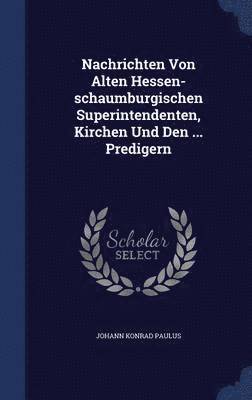 Nachrichten Von Alten Hessen-schaumburgischen Superintendenten, Kirchen Und Den ... Predigern 1