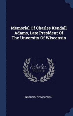 Memorial Of Charles Kendall Adams, Late President Of The Unversity Of Wisconsin 1
