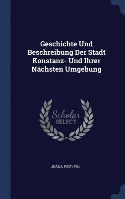 Geschichte Und Beschreibung Der Stadt Konstanz- Und Ihrer Nchsten Umgebung 1