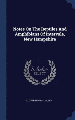 Glover Morrill Allen - Notes On The Reptiles And Amphibians Of Intervale, New Hampshire, Inbunden