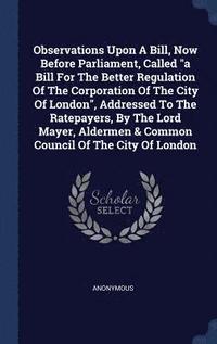 bokomslag Observations Upon A Bill, Now Before Parliament, Called &quot;a Bill For The Better Regulation Of The Corporation Of The City Of London&quot;, Addressed To The Ratepayers, By The Lord Mayer, Aldermen
