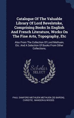 Catalogue Of The Valuable Library Of Lord Revelstoke, Comprising Books In English And French Literature, Works On The Fine Arts, Topography, Etc