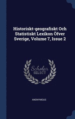 Historiskt-geografiskt Och Statistiskt Lexikon fver Sverige, Volume 7, Issue 2 1