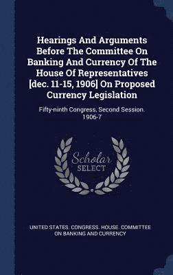 bokomslag Hearings And Arguments Before The Committee On Banking And Currency Of The House Of Representatives [dec. 11-15, 1906] On Proposed Currency Legislation