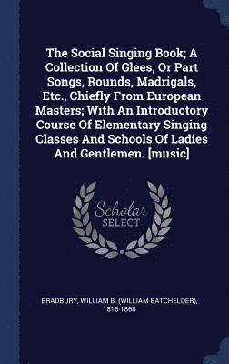 bokomslag The Social Singing Book; A Collection Of Glees, Or Part Songs, Rounds, Madrigals, Etc., Chiefly From European Masters; With An Introductory Course Of Elementary Singing Classes And Schools Of Ladies