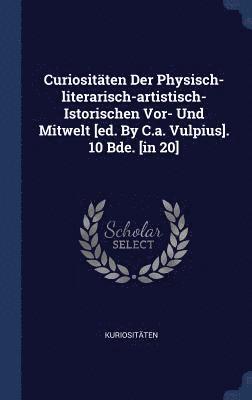Curiositten Der Physisch-literarisch-artistisch- Istorischen Vor- Und Mitwelt [ed. By C.a. Vulpius]. 10 Bde. [in 20] 1