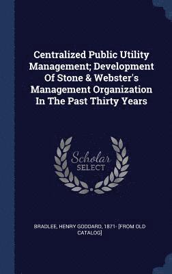 Centralized Public Utility Management; Development Of Stone & Webster's Management Organization In The Past Thirty Years 1