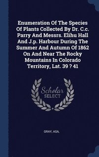 bokomslag Enumeration Of The Species Of Plants Collected By Dr. C.c. Parry And Messrs. Elihu Hall And J.p. Harbour During The Summer And Autumn Of 1862 On And Near The Rocky Mountains In Colorado Territory,