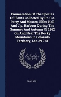bokomslag Enumeration Of The Species Of Plants Collected By Dr. C.c. Parry And Messrs. Elihu Hall And J.p. Harbour During The Summer And Autumn Of 1862 On And Near The Rocky Mountains In Colorado Territory, ...