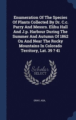 bokomslag Enumeration Of The Species Of Plants Collected By Dr. C.c. Parry And Messrs. Elihu Hall And J.p. Harbour During The Summer And Autumn Of 1862 On And Near The Rocky Mountains In Colorado Territory, ...