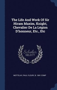 bokomslag The Life And Work Of Sir Hiram Maxim, Knight, Chevalier De La Lgion D'honneur, Etc., Etc
