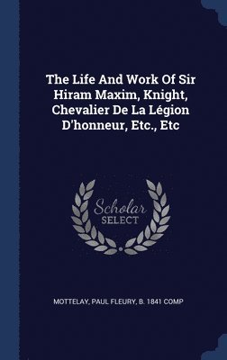 bokomslag The Life And Work Of Sir Hiram Maxim, Knight, Chevalier De La Lgion D'honneur, Etc., Etc