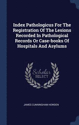 Index Pathologicus For The Registration Of The Lesions Recorded In Pathological Records Or Case-books Of Hospitals And Asylums 1