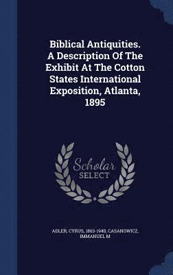 Biblical Antiquities. A Description Of The Exhibit At The Cotton States International Exposition, Atlanta, 1895 1