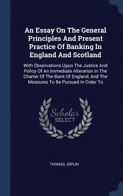 Essay On The General Principles And Present Practice Of Banking In England And Scotland
