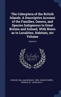 bokomslag The Coleoptera of the British Islands. A Descriptive Account of the Families, Genera, and Species Indigenous to Great Britain and Ireland, With Notes as to Localities, Habitats, etc Volume; Volume 3