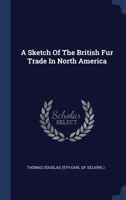 A Sketch Of The British Fur Trade In North America 1